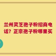 兰州灵芝孢子粉招商电话？正宗孢子粉哪里买
