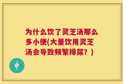 为什么饮了灵芝汤那么多小便(大量饮用灵芝汤会导致频繁排尿？)