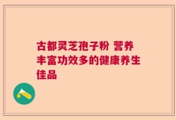 古都灵芝孢子粉 营养丰富功效多的健康养生佳品