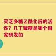 灵芝多糖乙酰化后的活性？几丁聚糖是哪个国家研发的