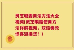 灵芝眼霜用法方法大全视频(灵芝眼霜使用方法详解视频，双倍奏效惊喜迎接您！)