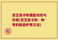 灵芝孢子粉摸脸功效与作用(灵芝孢子粉：神奇的面部护理之选)