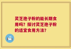 灵芝孢子粉的能长期食用吗？探讨灵芝孢子粉的适宜食用方法？