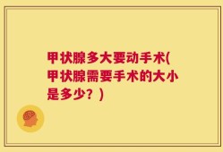 甲状腺多大要动手术(甲状腺需要手术的大小是多少？)