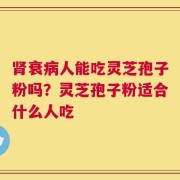 肾衰病人能吃灵芝孢子粉吗？灵芝孢子粉适合什么人吃