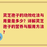 灵芝孢子的功效吃法与用量是多少？详解灵芝孢子的营养与服用方法？