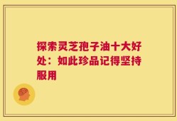探索灵芝孢子油十大好处：如此珍品记得坚持服用