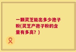 一颗灵芝能出多少孢子粉(灵芝产孢子粉的含量有多高？)