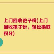 上门回收孢子粉(上门回收孢子粉，轻松换取积分)
