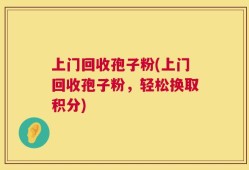 上门回收孢子粉(上门回收孢子粉，轻松换取积分)