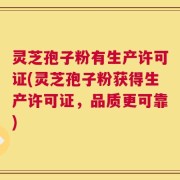 灵芝孢子粉有生产许可证(灵芝孢子粉获得生产许可证，品质更可靠)