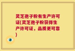 灵芝孢子粉有生产许可证(灵芝孢子粉获得生产许可证，品质更可靠)