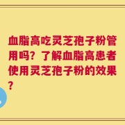 血脂高吃灵芝孢子粉管用吗？了解血脂高患者使用灵芝孢子粉的效果？