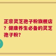 正宗灵芝孢子粉旗舰店？健康养生必备的灵芝孢子粉？