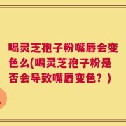 喝灵芝孢子粉嘴唇会变色么(喝灵芝孢子粉是否会导致嘴唇变色？)