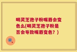 喝灵芝孢子粉嘴唇会变色么(喝灵芝孢子粉是否会导致嘴唇变色？)