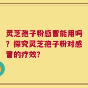 灵芝孢子粉感冒能用吗？探究灵芝孢子粉对感冒的疗效？