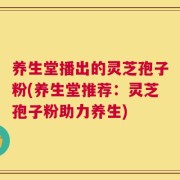 养生堂播出的灵芝孢子粉(养生堂推荐：灵芝孢子粉助力养生)
