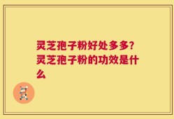 灵芝孢子粉好处多多？灵芝孢子粉的功效是什么