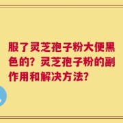 服了灵芝孢子粉大便黑色的？灵芝孢子粉的副作用和解决方法？