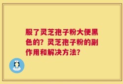 服了灵芝孢子粉大便黑色的？灵芝孢子粉的副作用和解决方法？