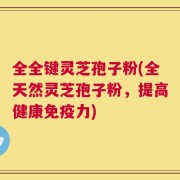 全全键灵芝孢子粉(全天然灵芝孢子粉，提高健康免疫力)
