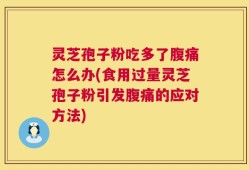 灵芝孢子粉吃多了腹痛怎么办(食用过量灵芝孢子粉引发腹痛的应对方法)