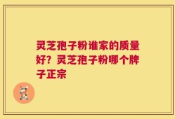 灵芝孢子粉谁家的质量好？灵芝孢子粉哪个牌子正宗