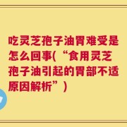 吃灵芝孢子油胃难受是怎么回事(“食用灵芝孢子油引起的胃部不适原因解析”)