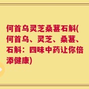 何首乌灵芝桑葚石斛(何首乌、灵芝、桑葚、石斛：四味中药让你倍添健康)