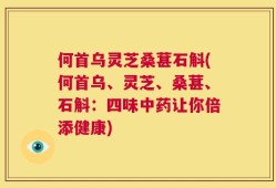 何首乌灵芝桑葚石斛(何首乌、灵芝、桑葚、石斛：四味中药让你倍添健康)