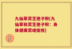 九仙草灵芝孢子粉(九仙草和灵芝孢子粉：身体健康灵魂愉悦)
