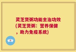 灵芝煲粥功能主治功效(灵芝煲粥：营养保健，助力免疫系统)