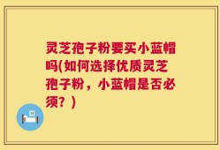 灵芝孢子粉要买小蓝帽吗(如何选择优质灵芝孢子粉，小蓝帽是否必须？)
