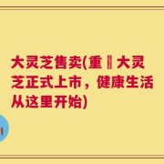 大灵芝售卖(重榮大灵芝正式上市，健康生活从这里开始)