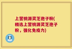 上营桃源灵芝孢子粉(精选上营桃源灵芝孢子粉，强化免疫力)