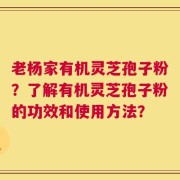 老杨家有机灵芝孢子粉？了解有机灵芝孢子粉的功效和使用方法？