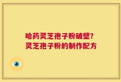 哈药灵芝孢子粉破壁？灵芝孢子粉的制作配方