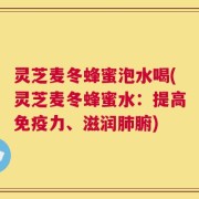 灵芝麦冬蜂蜜泡水喝(灵芝麦冬蜂蜜水：提高免疫力、滋润肺腑)
