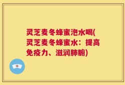 灵芝麦冬蜂蜜泡水喝(灵芝麦冬蜂蜜水：提高免疫力、滋润肺腑)
