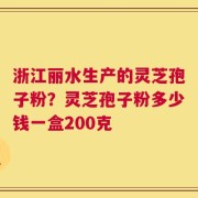 浙江丽水生产的灵芝孢子粉？灵芝孢子粉多少钱一盒200克