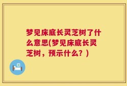 梦见床底长灵芝树了什么意思(梦见床底长灵芝树，预示什么？)