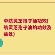 中航灵芝孢子油功效(航灵芝孢子油的功效及益处)