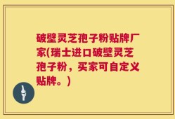破壁灵芝孢子粉贴牌厂家(瑞士进口破壁灵芝孢子粉，买家可自定义贴牌。)