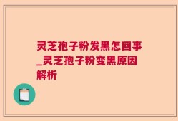灵芝孢子粉发黑怎回事_灵芝孢子粉变黑原因解析