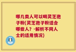 哪几类人可以喝灵芝孢子粉(灵芝孢子粉适合哪些人？-解析不同人士的适用情况)