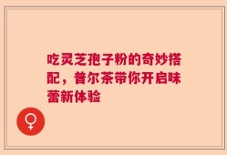 吃灵芝孢子粉的奇妙搭配，普尔茶带你开启味蕾新体验