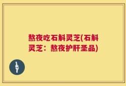 熬夜吃石斛灵芝(石斛灵芝：熬夜护肝圣品)