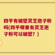 四平有破壁灵芝孢子粉吗(四平哪里有灵芝孢子粉可以破壁？)