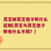 灵芝和灵芝孢子粉什么区别(灵芝与灵芝孢子粉有什么不同？)